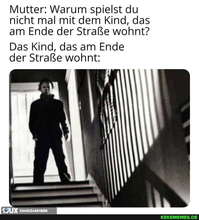 Mutter: Warum spielst du nicht mal mit dem Kind, das am Ende der Straße wohnt?
Das Kind, das am Ende der Straße wohnt: