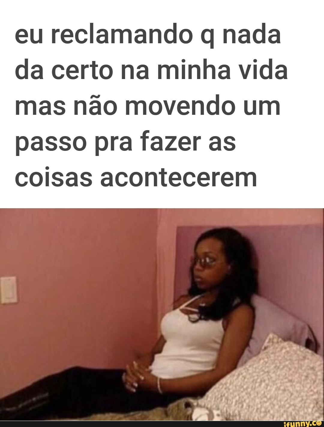 eu reclamando q nada
da certo na minha vida
mas não movendo um
passo pra fazer as
coisas acontecerem