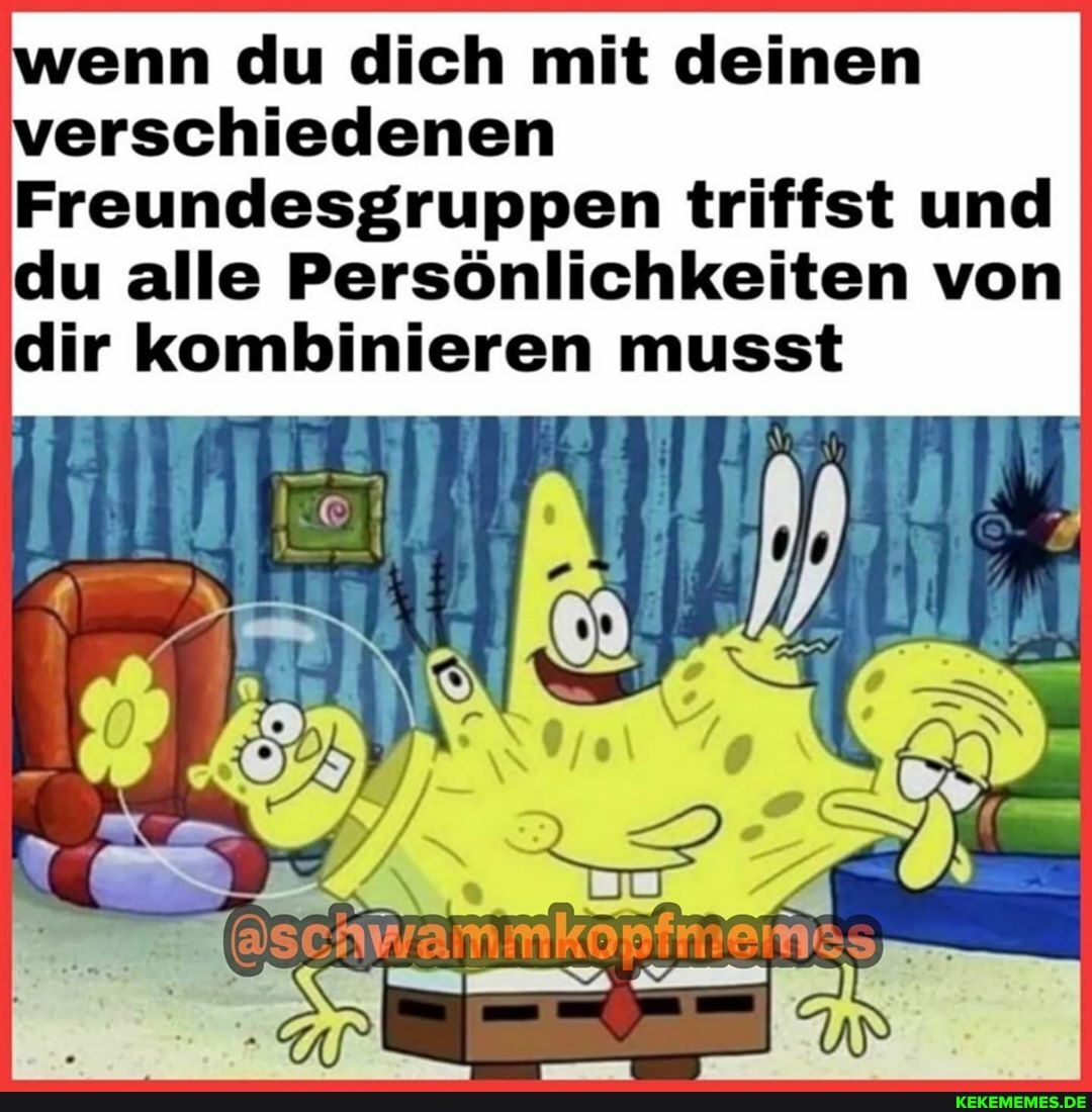 wenn du dich mit deinen verschiedenen
Freundesgruppen triffst und du alle Persönlichkeiten von dir kombinieren musst