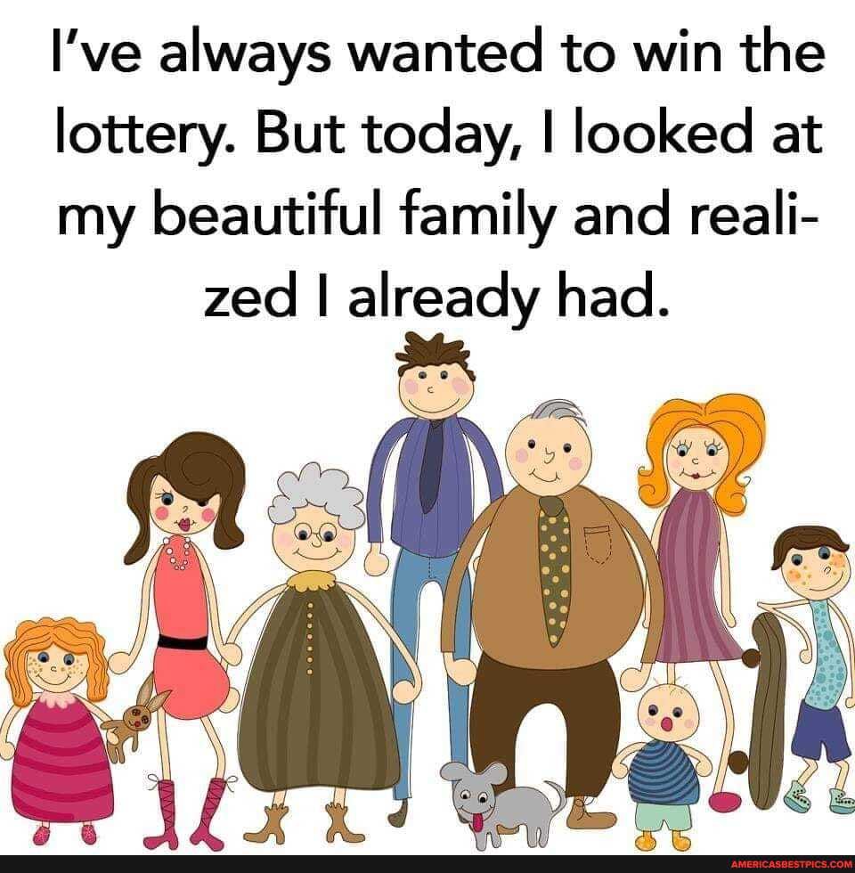 I've always wanted to win the
lottery. But today, I looked at
my beautiful family and reali- zed I already had.