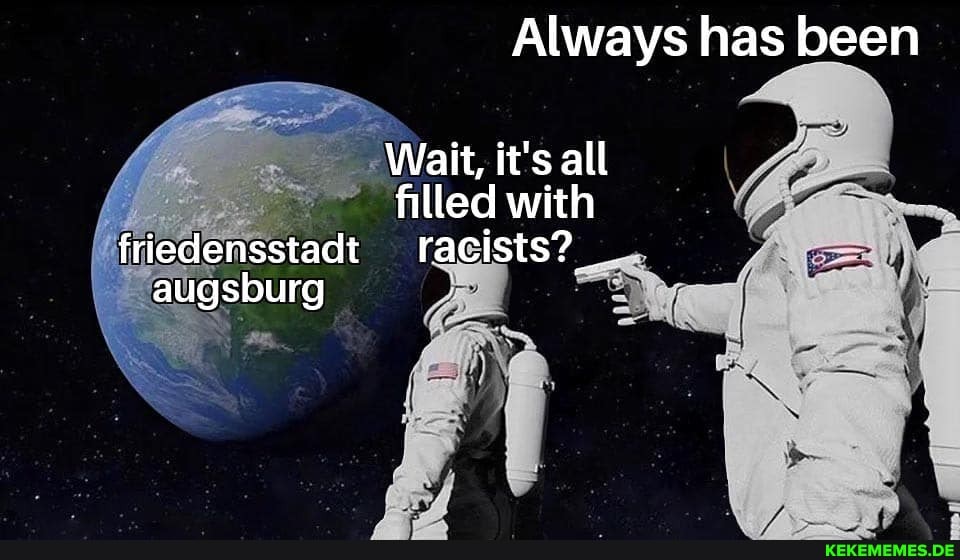 Always has been
Wait, it's all
filled with friedensstadt racists? augsburg