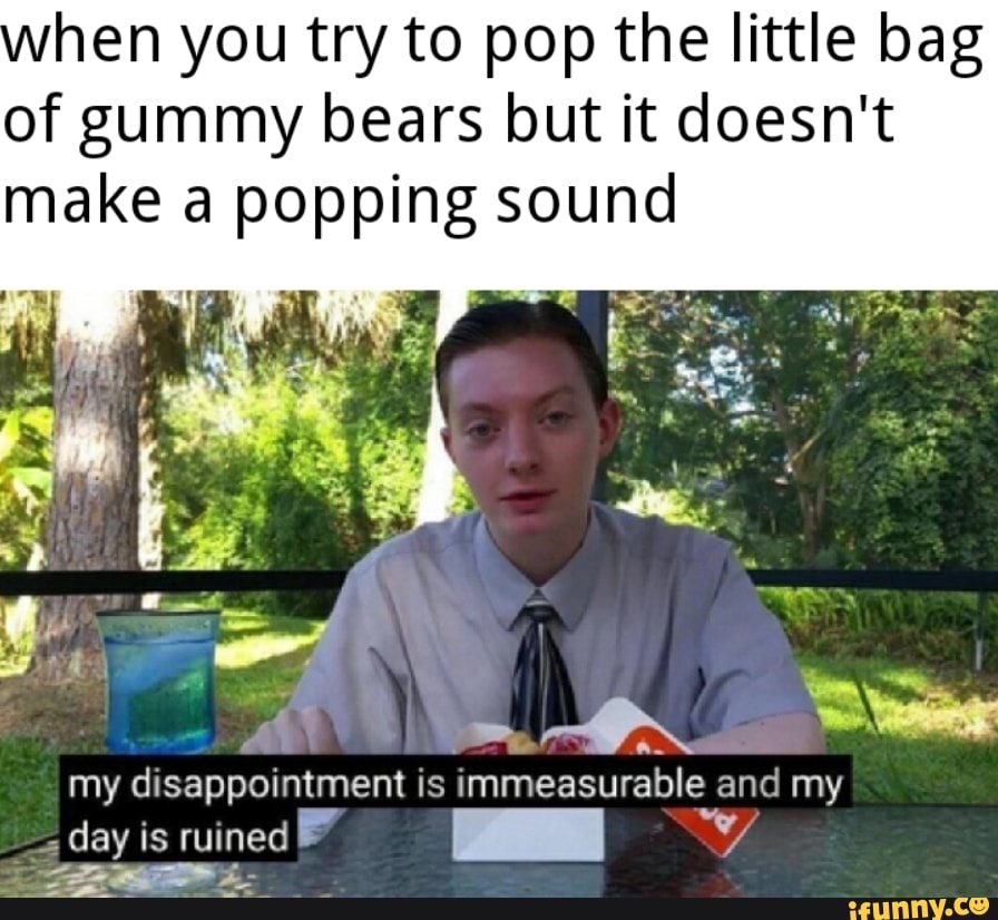 hen you try to pop the little bag of gummy bears but it doesn't make a popping sound
my disappointment is immeasurable and my day is ruined