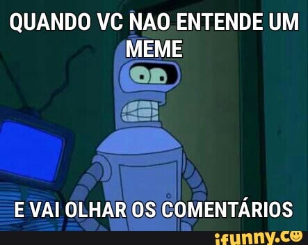 QUANDO VC NAO ENTENDE UM
MEME
E VAI OLHARIOS COMENTARIOS