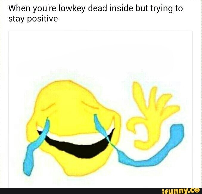 When You Re Iowkey Dead Inside But Trying To Stay Positive Ifunny