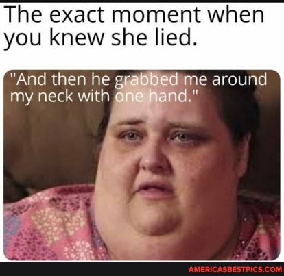 The exact moment when you knew she lied.
"And then he grabbed me around my neck with di."