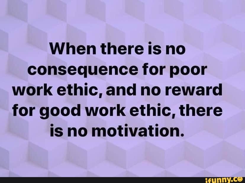 When There Is No Consequence For Poor Work Ethic And No Reward For 