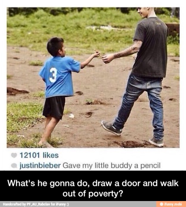 justinbieber Gave my little buddy a penc
What's he gonna do, draw a door and walk
out of poverty? - What's he gonna do, draw a door and walk out of poverty?