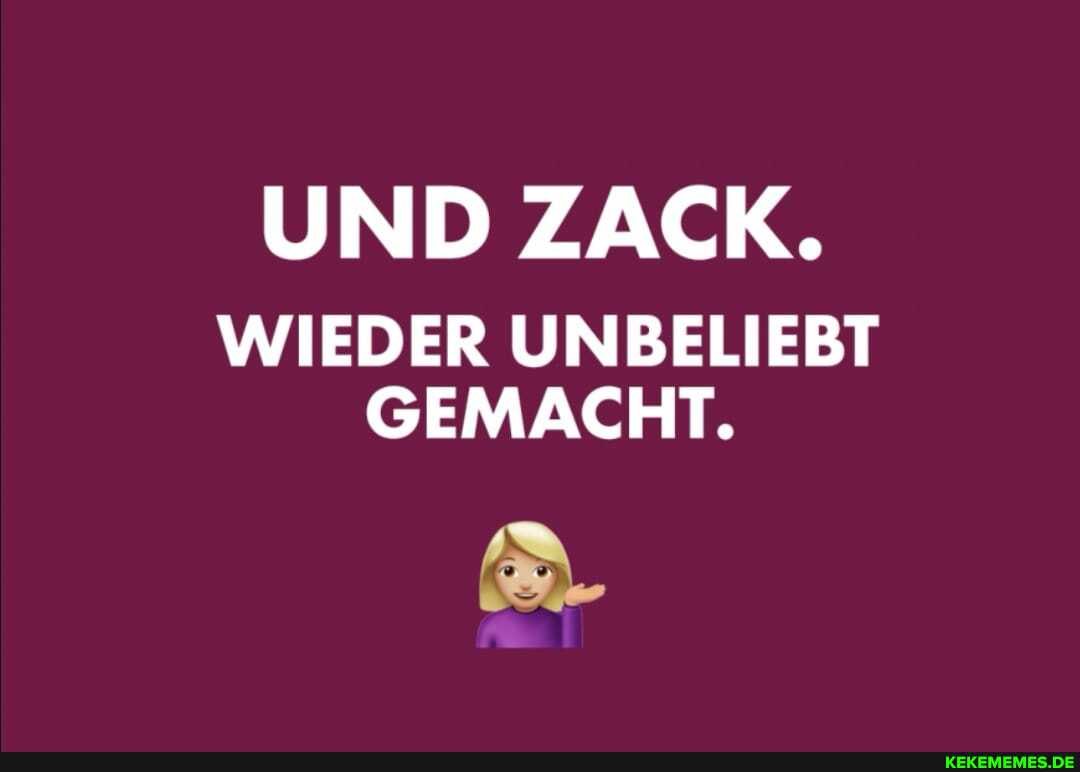 UND ZACK.
WIEDER UNBELIEBT GEMACHT.
