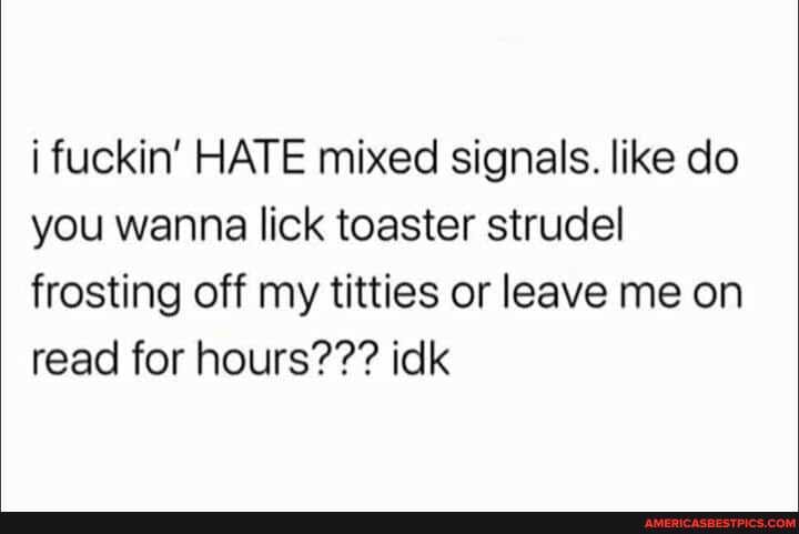 i fuckin' HATE mixed signals. like do you wanna lick toaster strudel frosting off my titties or leave me on read for hours??? idk