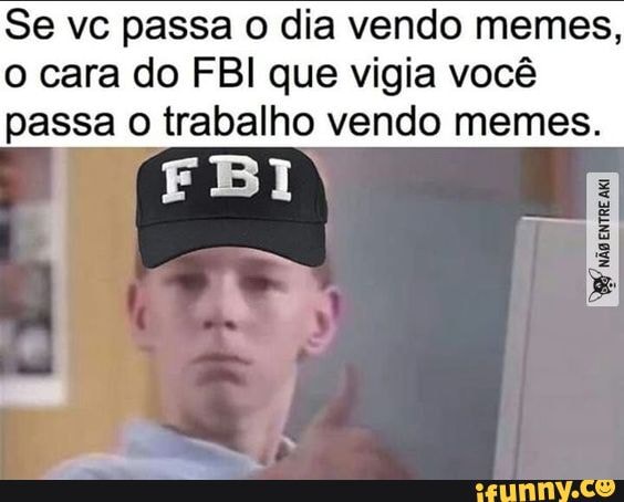 Se vc passa o dia vendo memes, o cara do FBI que vigia você passa o trabalho vendo memes.
FBI
não xrE