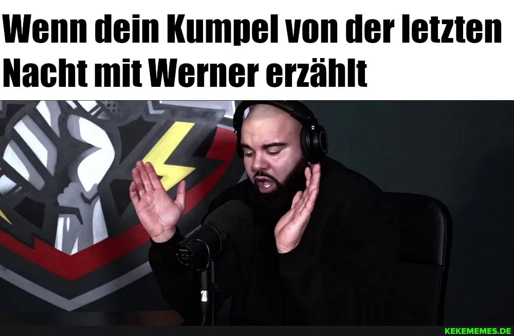 Wenn dein Kumpel von der letzten
Nacht mit Werner erzählt