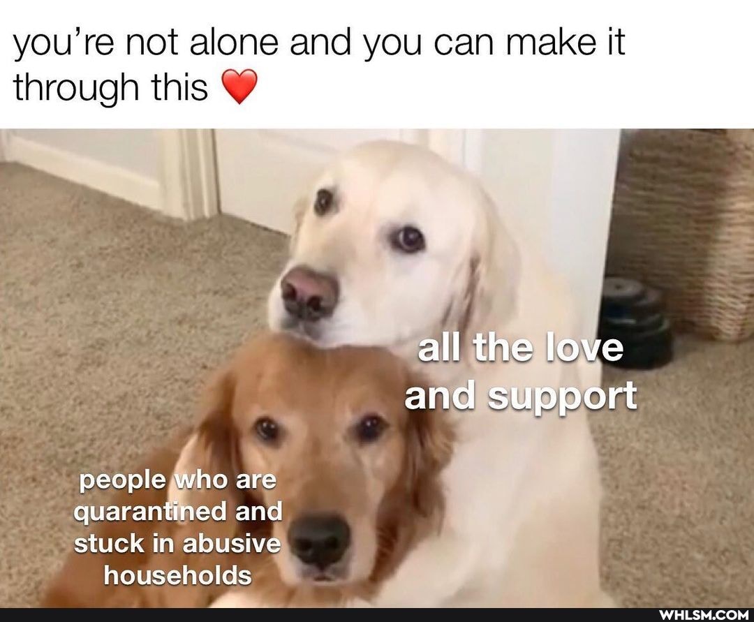 you're not alone and you can make it through this
all the love and support
people who are
quarantined an
stuck in abusive households