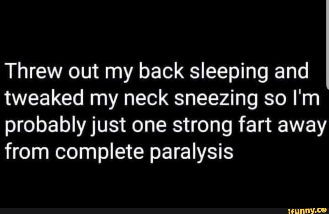 Threw out my back sleeping and tweaked my neck sneezing so Im probably  just one strong fart away from complete paralysis - iFunny