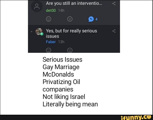 Are you still an interventio...
Ez Yes, but for really serious
issues
Serious Issues
Gay Marriage
Privatizing Oil
companies
Not liking Israel
Literally being mean
