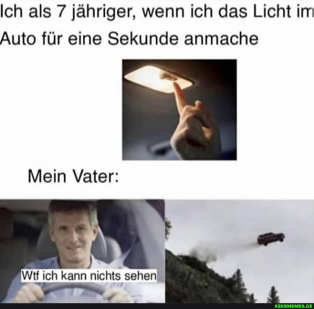Ich als 7 jähriger, wenn ich das Licht im
Auto für eine Sekunde anmache
Mein Vater:
Wif ich kann nichts sehen!