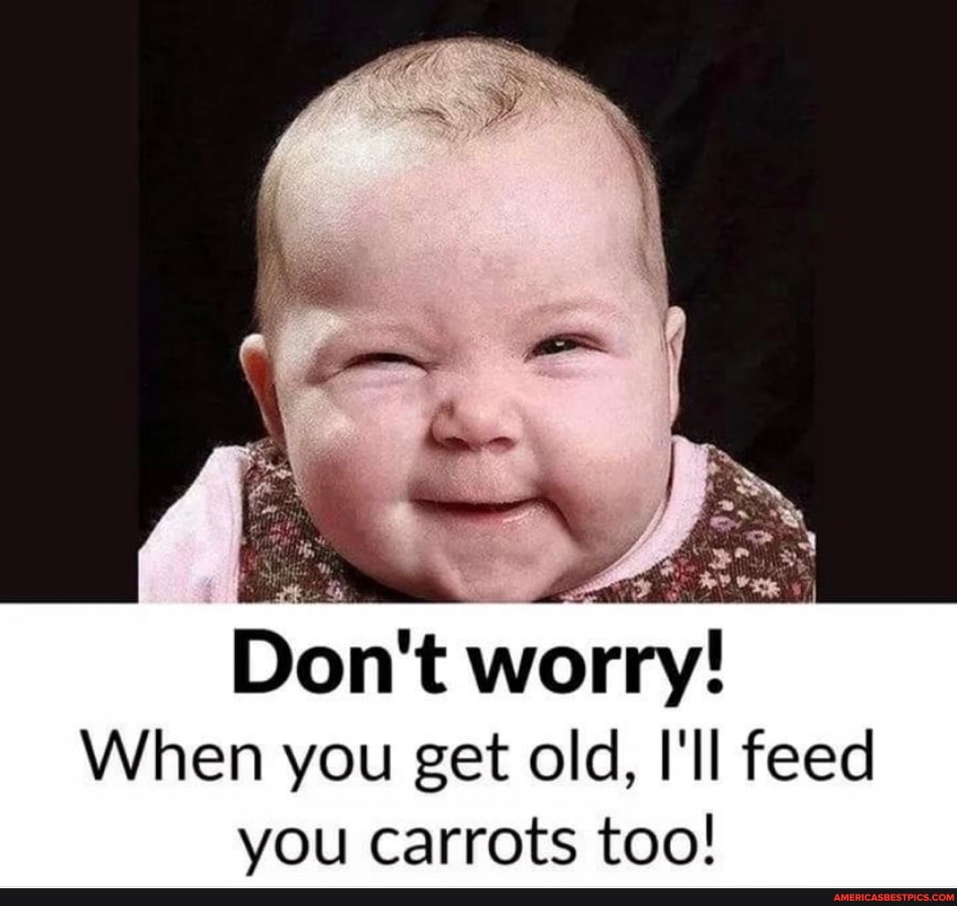 Don't worry!
When you get old, I'll feed you carrots too!