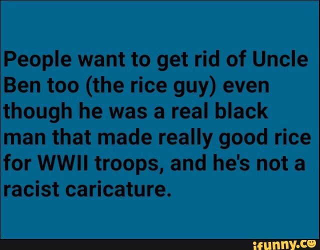People want to get rid of Uncle
Ben too (the rice guy) even
though he was a real black
man that made really good rice
for WWII troops, and he's nota
racist caricature.