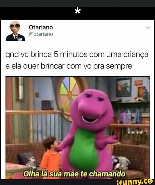 qnd ve brinca 5 minutos com uma criança
e ela quer brincar com vc pra sempre