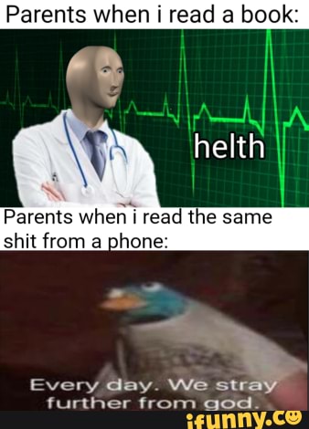 Parents when i read a book:
Parents when i read the same
shit from a phone:
Every day. We str:
further from god.