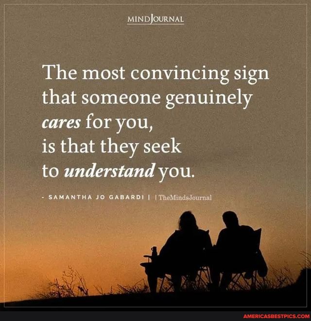 The most convincing sign that someone genuinely cares for you,
is that they seek
to understand you.
SAMANTHA