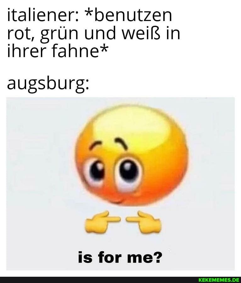 italiener: *benutzen
rot, grün und weiß in ihrer fahne*
augsburg:
is for me?