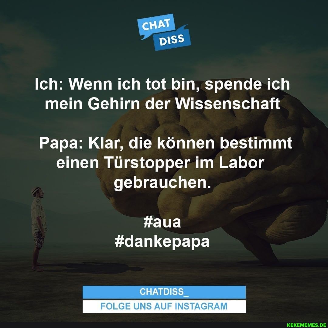 Ich: Wenn ich tot bin, spende ich mein Gehirn der Wissenschaft
Papa: Klar, die können bestimmt einen Türstopper im Labor gebrauchen.
#aua
#dankepapa
CHATDISS
FOLGE UNS AUF INSTAGRAM