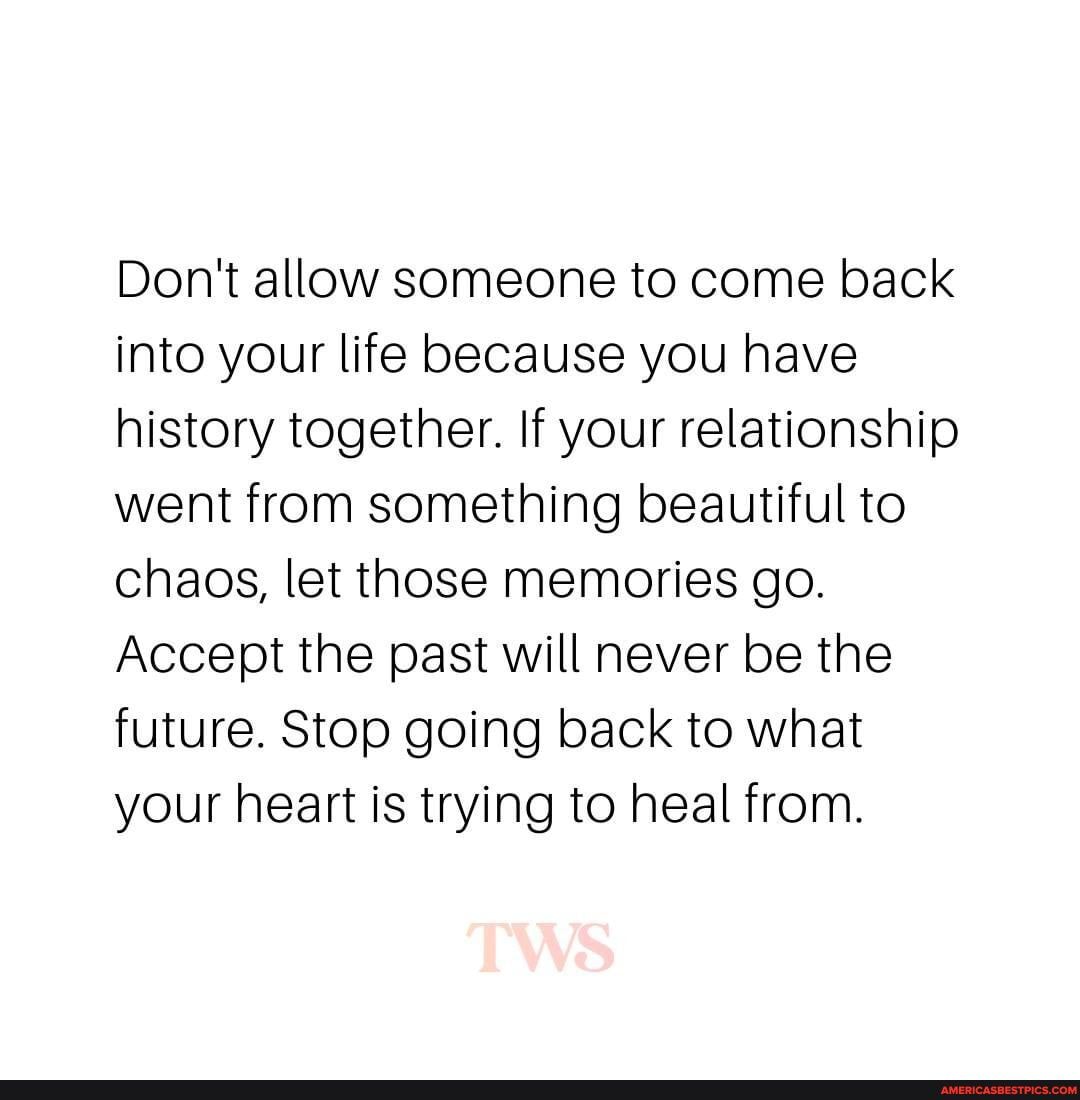 Don't allow someone to come back into your life because you have history  together