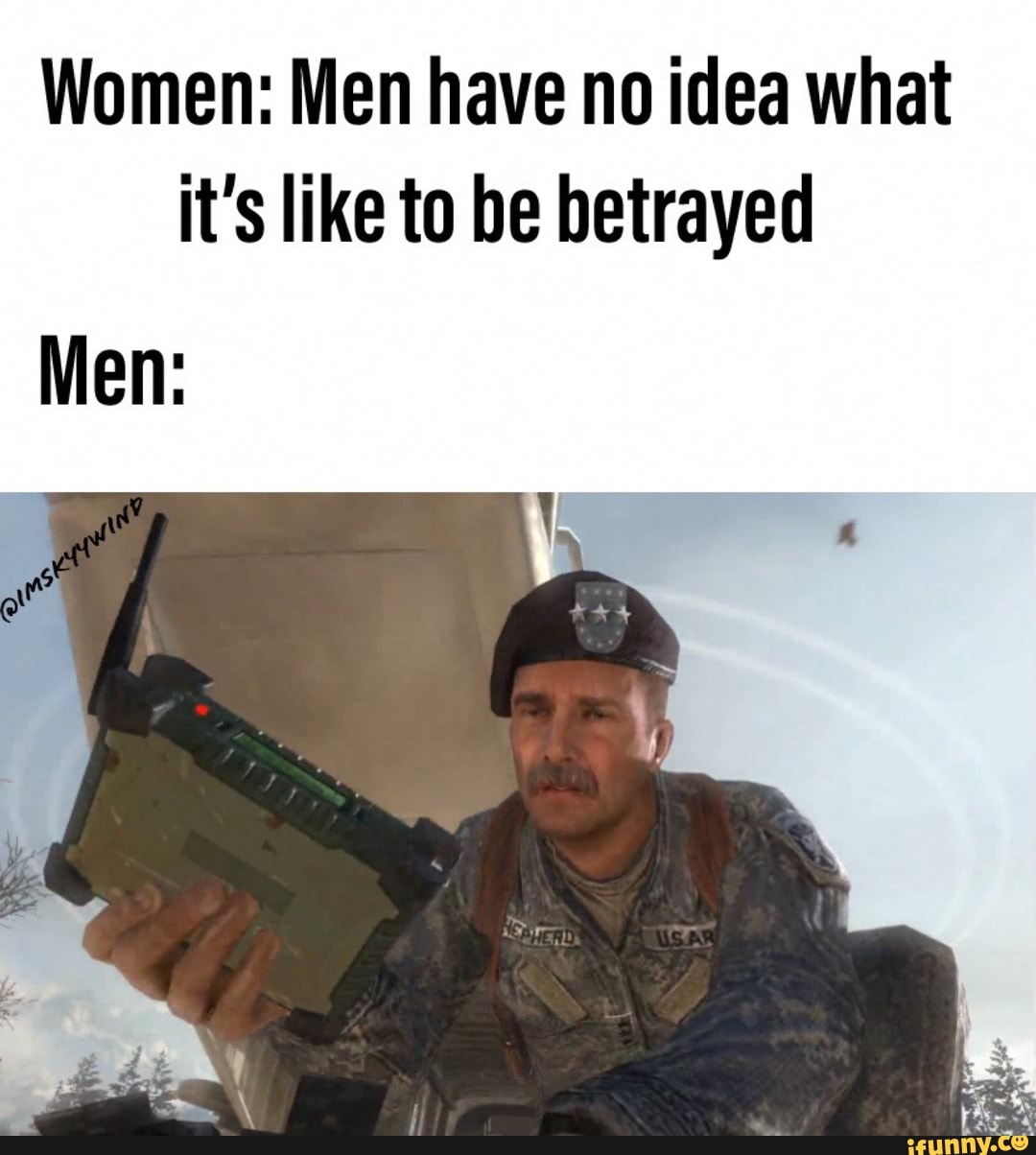 Women: Men have no idea what it's like to be betrayed Men: - iFunny