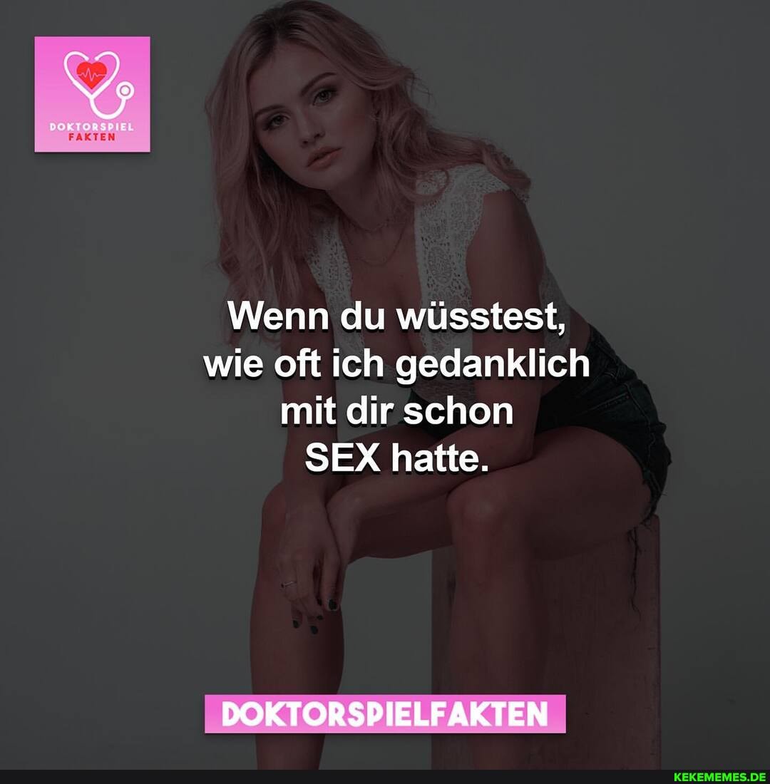 FAKTEN Wenn du wüsstest, wie oft ich gedanklich mit dir schon SEX hatte.  DOKTORSPIELFAKTEN - Keke