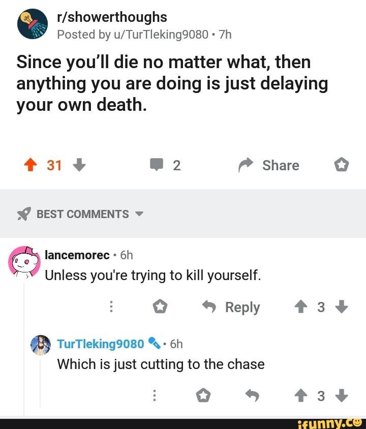Since you'll die no matter what, then
anything you are doing is just delaying
your own death.
ES
RU SS you're trying to kill yourself.
Which is just cutting to the chase