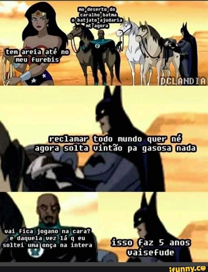 no deserto) do
o (bat jatoJajudari
at
(todo mundo
pa
vai fica jogano na cara?
daquela vez lá q eu soltei umajonça na intera isso) faz 5 anos vaisefude