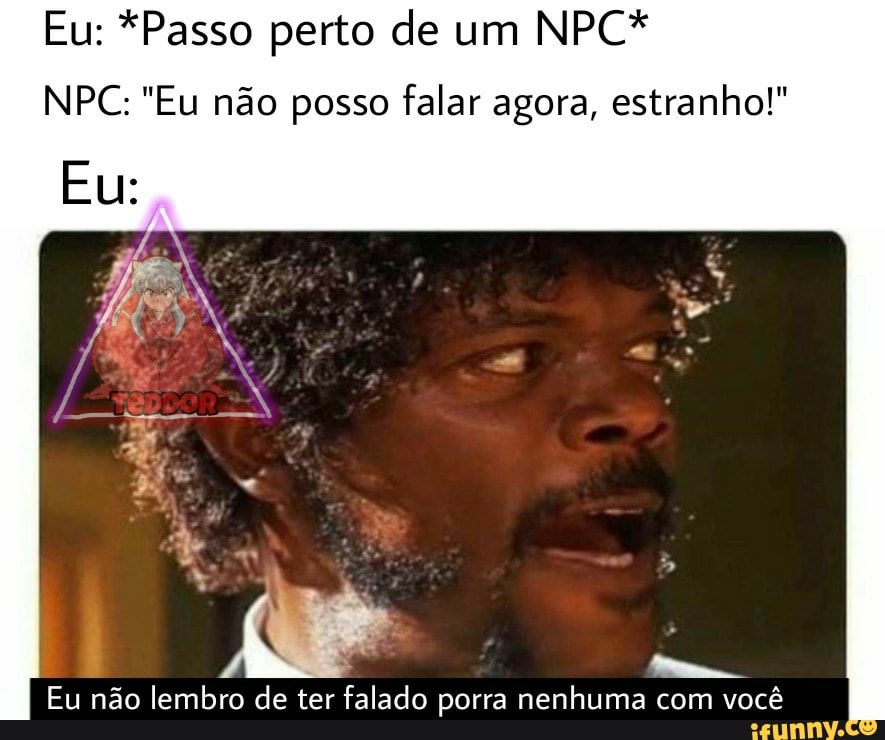 Eu: *Passo perto de um NPC*
NPC: "Eu não posso falar agora, estranho!"
Eu:,
Eu não lembro de ter falado porra nenhuma com você