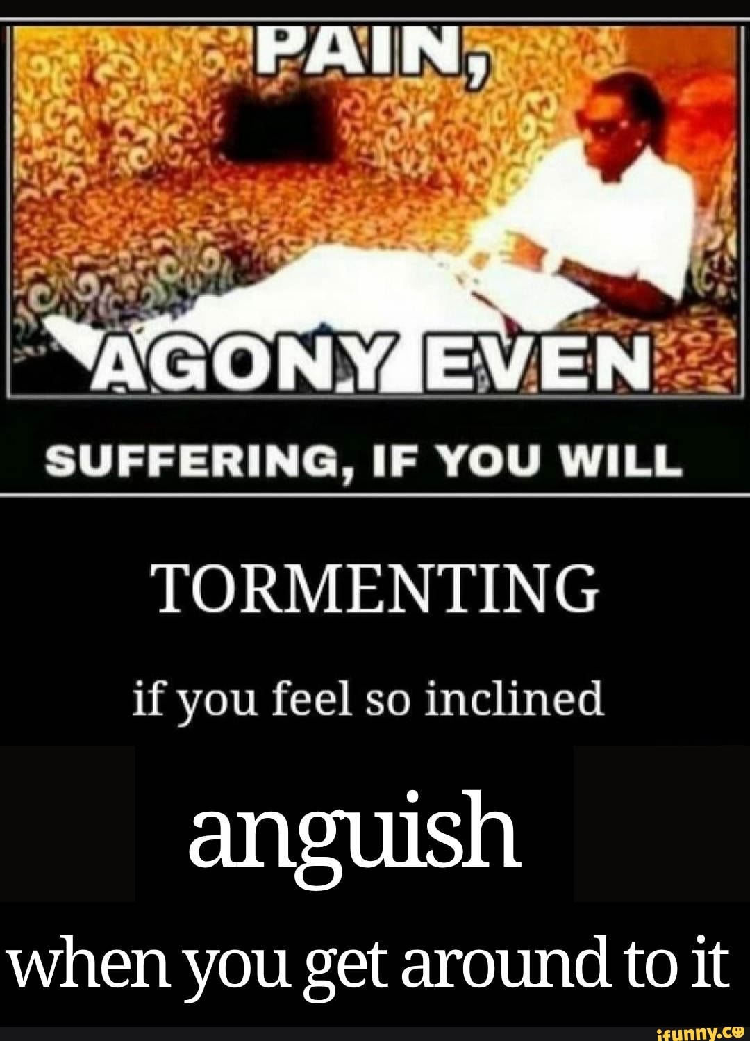 Suffering If You Will Tormenting If You Feel So Inclined Anguish When You Get Around To It
