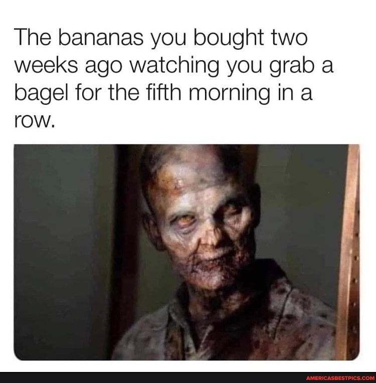 The bananas you bought two weeks ago watching you grab a bagel for the fifth morning in a row.