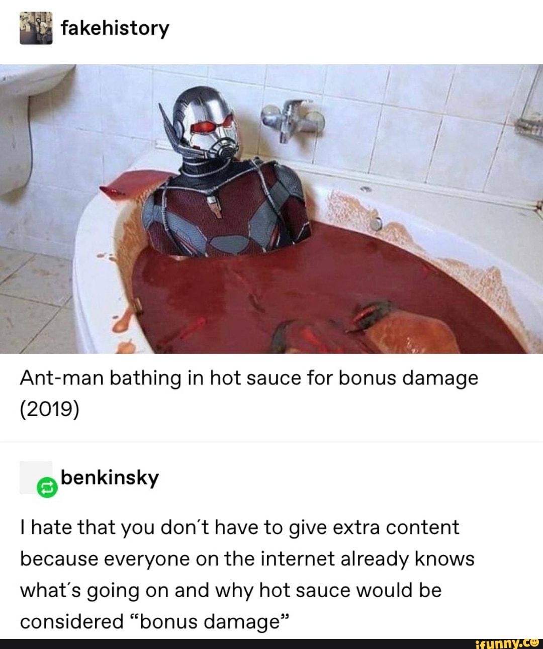 dis fakehistory
Ant-man bathing in hot sauce for bonus damage
I hate that you don't have to give extra content
because everyone on the internet already knows
what's going on and why hot sauce would be
considered "bonus damage"