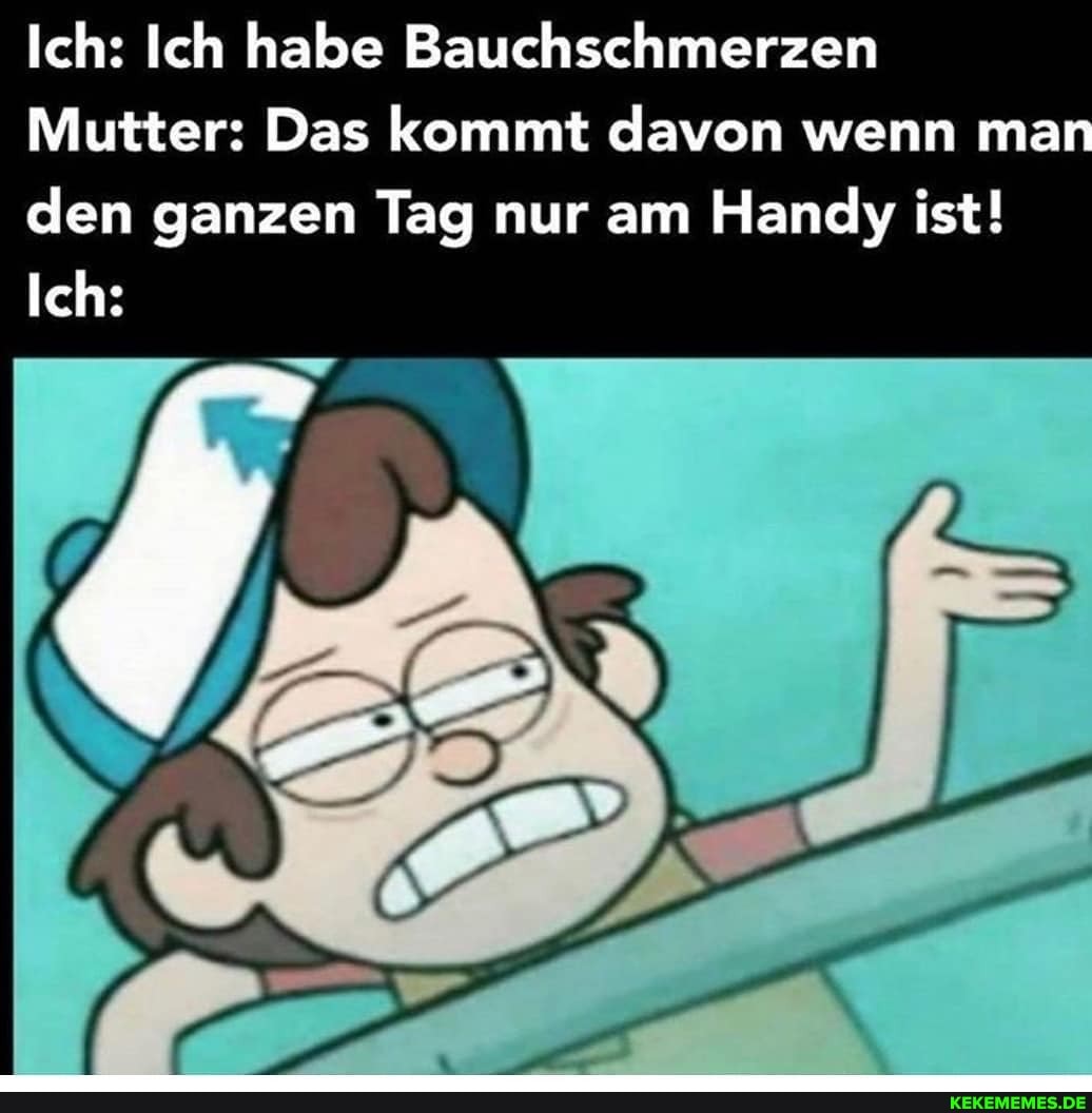 Ich: Ich habe Bauchschmerzen
Mutter: Das kommt davon wenn ma den ganzen Tag nur am Handy ist!
Ich: