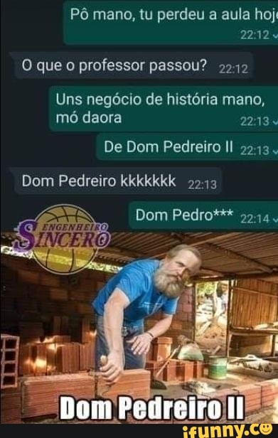 Pô mano, tu perdeu a aula hoj
O que o professor passou? 2242
Uns negócio de história mano,
mó daora
De Dom Pedreiro II 9-13.
Dom Pedreiro kkkkkkk
99-13