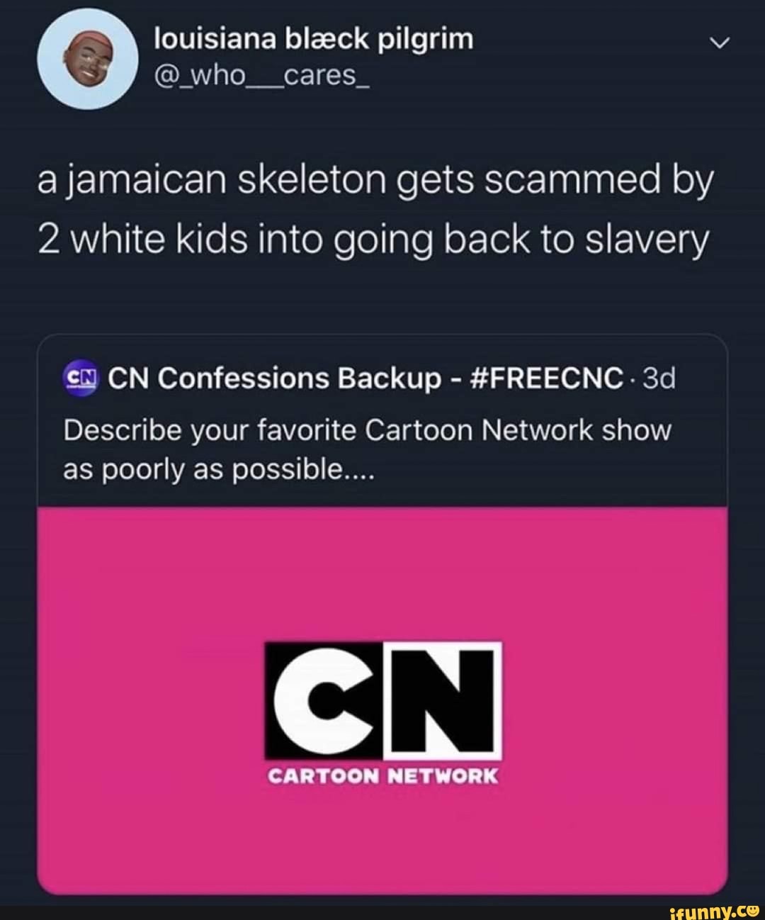 Louisiana bleeck pilgrim who__cares_ a jamaican skeleton gets scammed by 2  white kids into going back to slavery Describe your favorite Cartoon Network  show as poorly as possible... Cc CARTOON NETWORK -