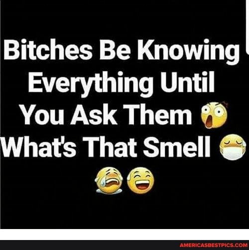 Bitches Be Knowing
Everything Until
You Ask Them
What's That Smell @