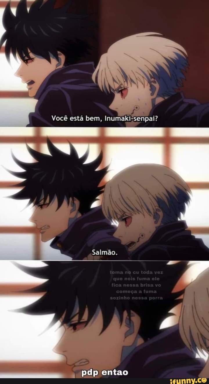 Você está bem, Inumaki-senpai?
Salmão.
pdp entao