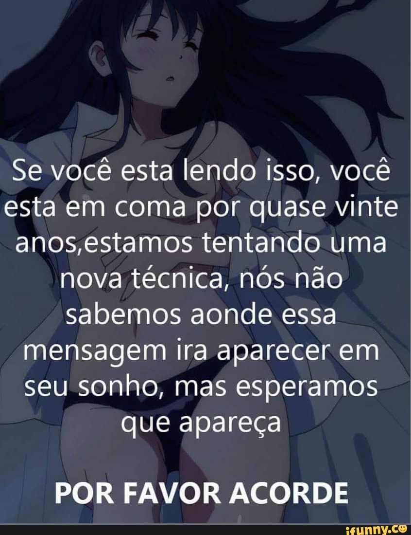 Se você esta lendo isso, você
esta em coma por quase vinte
anos estamos tentando uma nova técnica, nos não sabemos aonde essa
mensagem ira aparecer em
seu sonho, mas esperamos
que apareça
POR FAVOR ACORDE
