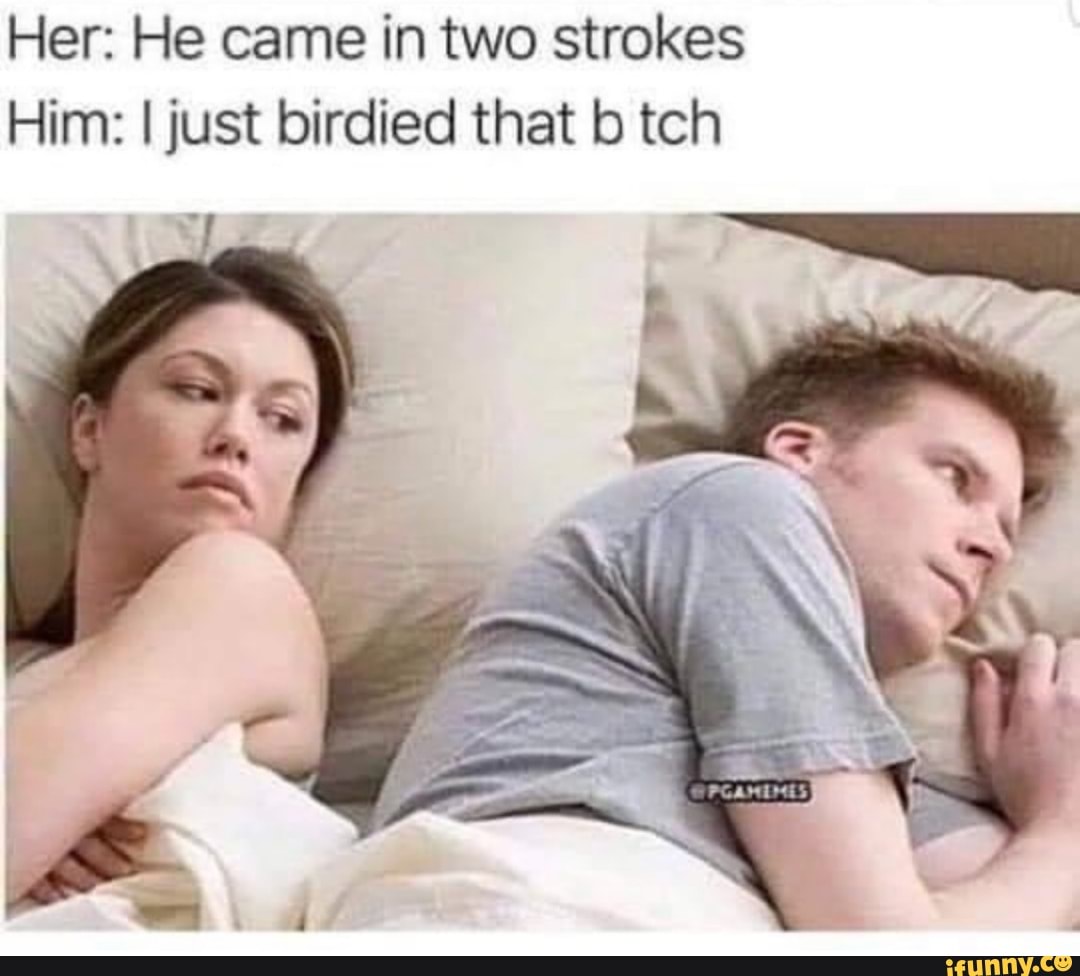 Her: He came in two strokes
Him: I just birdied that b tch
