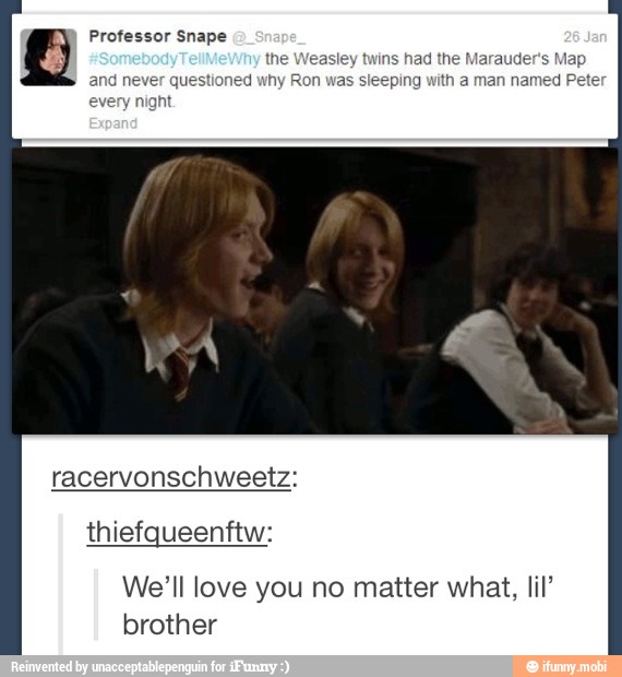 the Weasley twins had the Marauder's Map
questioned why Ron was sleeping with a man named Peter
y
night
We'll love you no matter what, lil'
brother