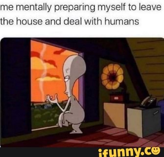me mentally preparing myself to leave
he house and deal with humans