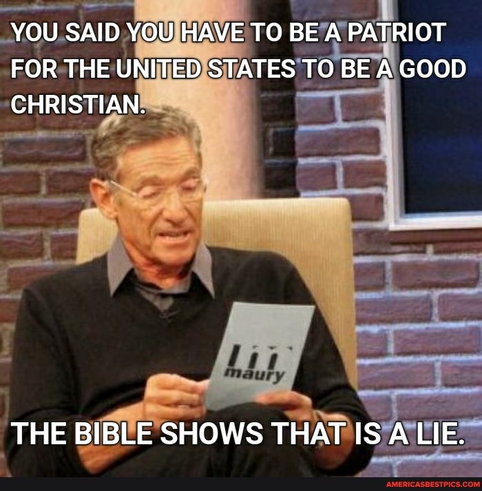 YOU SAID YOU HAVE TO BE A PATRIOT FOR THE UNITED STATES TO BE A GOOD CHRISTIAN.
THE BIBLE SHOWS THAT IS A LIE.