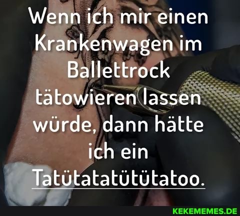 \Wenn ich mir einen
Krankenwagen im
Ballettrock tätowieren lassen würde, dann hätte ich ein
Tatütatatütütatoo.