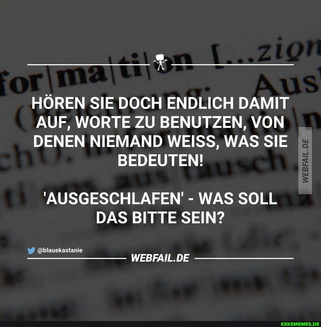 HÖREN SIE DOCH ENDLICH DAMIT
AUF, WORTE ZU BENUTZEN, VON
DENEN NIEMAND WEISS, WAS SIE BEDEUTEN!
'AUSGESCHLAFEN' - WAS SOLL DAS BITTE SEIN?
@blauekastanie
WEBFAIL.DE