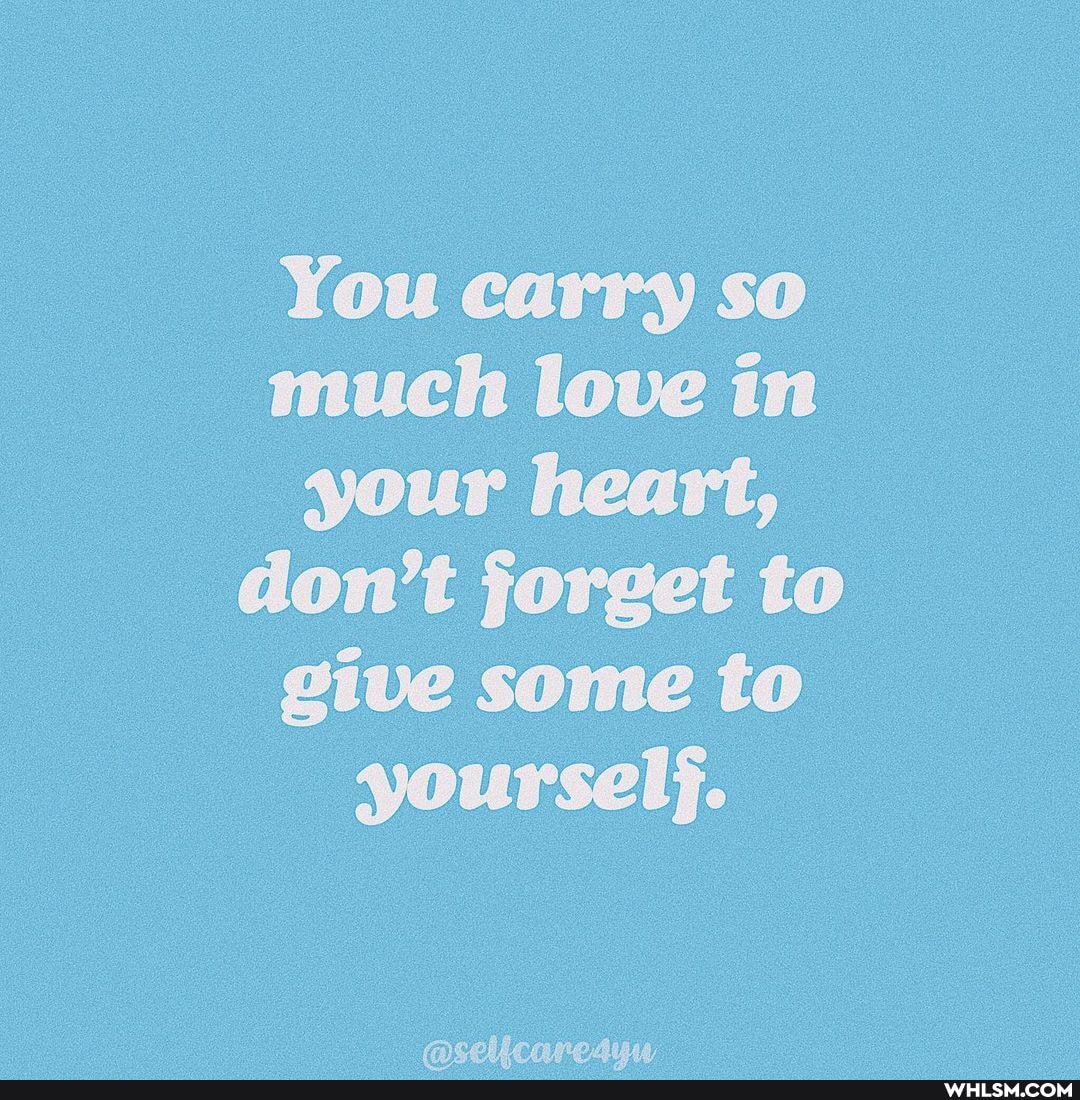 You carry so much love in your heart, don't jorget to give some to yoursel}.