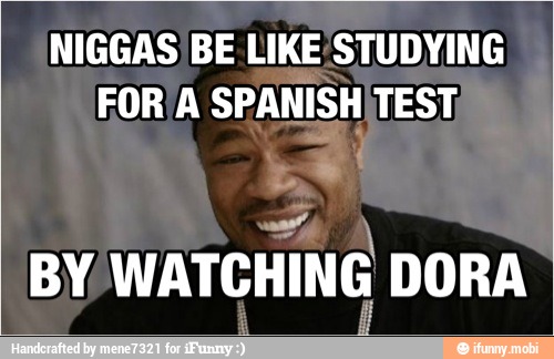 NIGGAS' BE. LIKE STUDYING
FOR A SPANISHITEST,
BY
WATCHING DORA