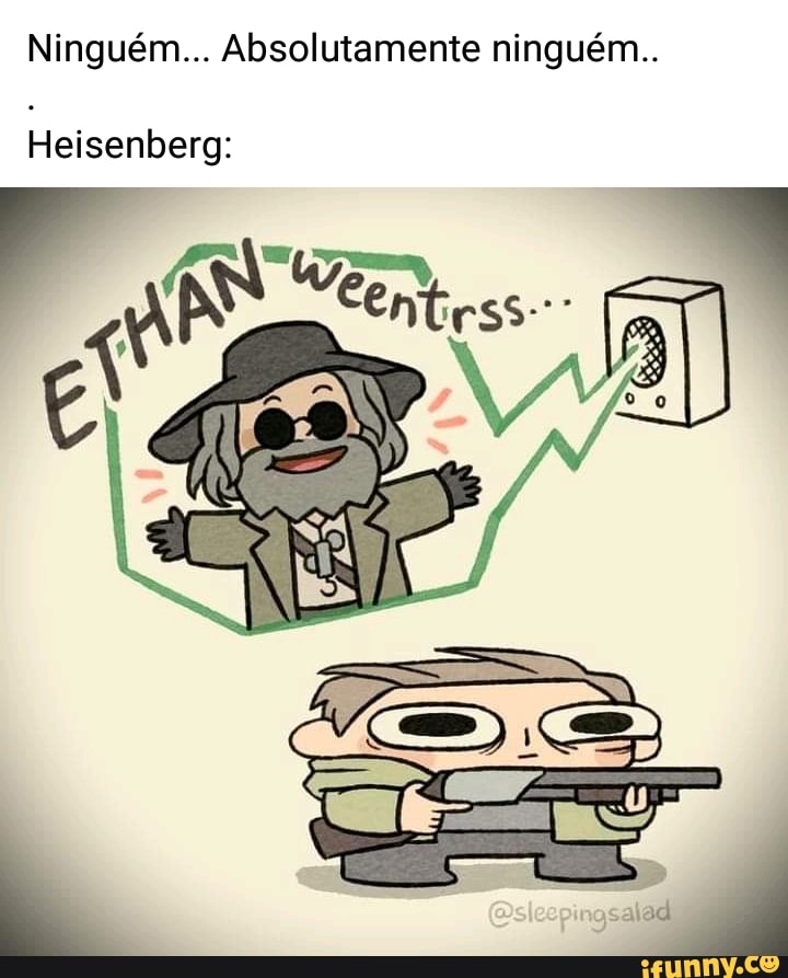 Ninguém... Absolutamente ninguém..
Heisenberg: